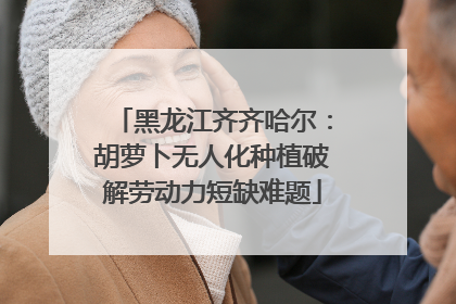 黑龙江齐齐哈尔：胡萝卜无人化种植破解劳动力短缺难题