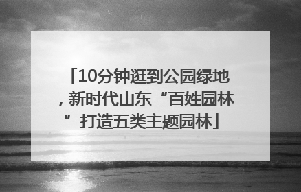 10分钟逛到公园绿地，新时代山东“百姓园林”打造五类主题园林
