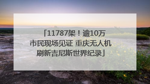 11787架！逾10万市民现场见证 重庆无人机刷新吉尼斯世界纪录