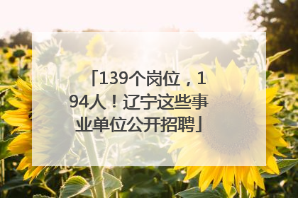 139个岗位，194人！辽宁这些事业单位公开招聘