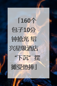 160个包子10分钟抢光 绍兴星级酒店“下沉”摆摊受热捧
