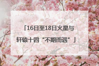 16日至18日火星与轩辕十四“不期而遇”