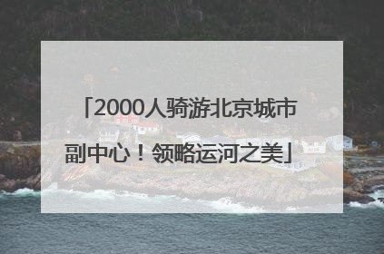 2000人骑游北京城市副中心！领略运河之美
