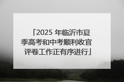 2025 年临沂市夏季高考和中考顺利收官 评卷工作正有序进行