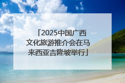2025中国广西文化旅游推介会在马来西亚吉隆坡举行