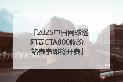 2025中国网球巡回赛CTA800临汾站赛事即将开赛