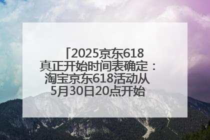 2025京东618真正开始时间表确定：淘宝京东618活动从5月30日20点开始到6月20日结束！
