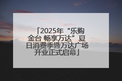 2025年“乐购金台 畅享万达”夏日消费季暨万达广场开业正式启幕