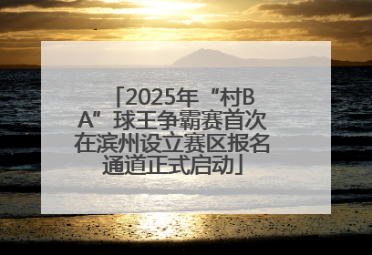 2025年“村BA”球王争霸赛首次在滨州设立赛区报名通道正式启动