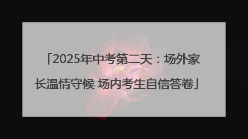 2025年中考第二天：场外家长温情守候 场内考生自信答卷