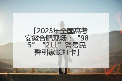 2025年全国高考安徽合肥现场：“985”“211”警号民警引家长打卡