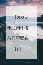 2025年兰州中考首日平稳有序