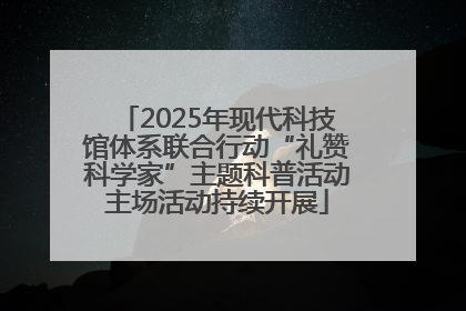 2025年现代科技馆体系联合行动“礼赞科学家”主题科普活动主场活动持续开展