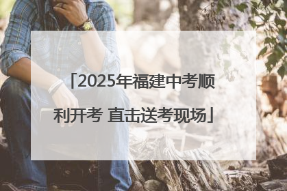 2025年福建中考顺利开考 直击送考现场