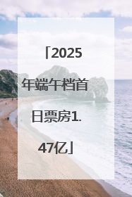 2025年端午档首日票房1.47亿