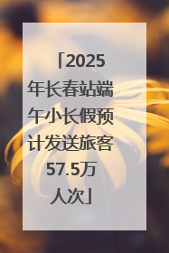 2025年长春站端午小长假预计发送旅客57.5万人次