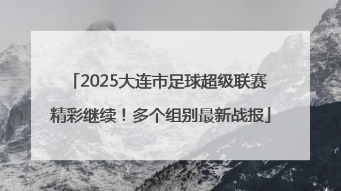 2025大连市足球超级联赛精彩继续！多个组别最新战报