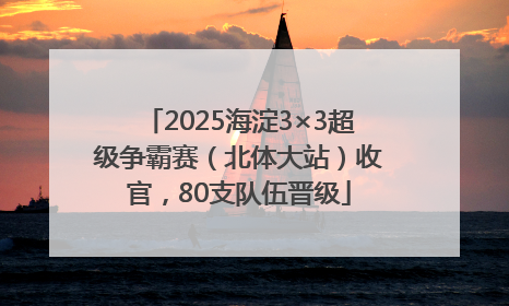 2025海淀3×3超级争霸赛（北体大站）收官，80支队伍晋级