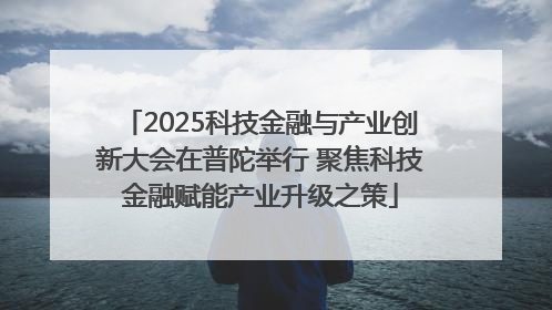 2025科技金融与产业创新大会在普陀举行 聚焦科技金融赋能产业升级之策