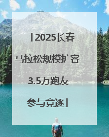 2025长春马拉松规模扩容 3.5万跑友参与竞逐