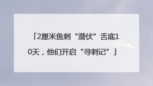 2厘米鱼刺“潜伏”舌底10天，他们开启“寻刺记”