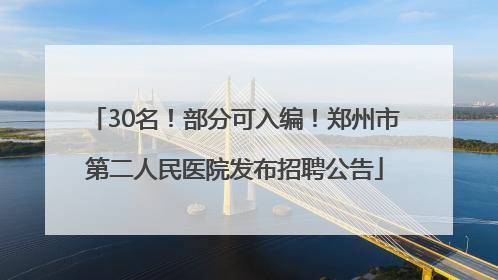 30名！部分可入编！郑州市第二人民医院发布招聘公告