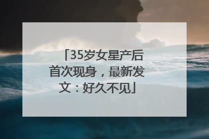 35岁女星产后首次现身，最新发文：好久不见
