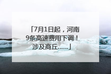 7月1日起，河南9条高速费用下调！涉及商丘……