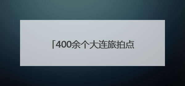 400余个大连旅拍点位发布 浪漫大连如此“好拍”，还不快来？