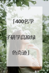 400名学子研学高原绿色奇迹