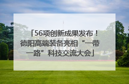 56项创新成果发布！德阳高端装备亮相“一带一路”科技交流大会