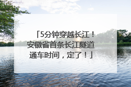 5分钟穿越长江！安徽省首条长江隧道通车时间，定了！
