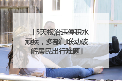 5天根治违停积水顽疾，多部门联动破解居民出行难题