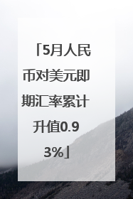 5月人民币对美元即期汇率累计升值0.93%