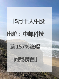 5月十大牛股出炉：中邮科技逾157%涨幅问鼎榜首
