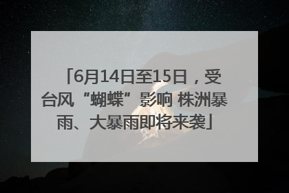 6月14日至15日，受台风“蝴蝶”影响 株洲暴雨、大暴雨即将来袭