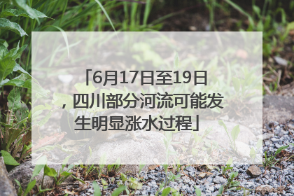 6月17日至19日，四川部分河流可能发生明显涨水过程