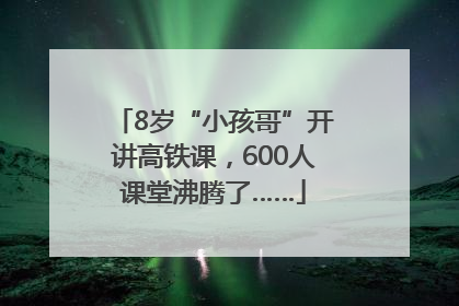8岁“小孩哥”开讲高铁课，600人课堂沸腾了……