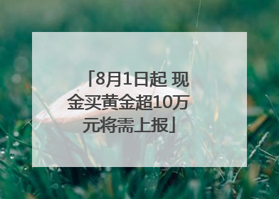 8月1日起 现金买黄金超10万元将需上报