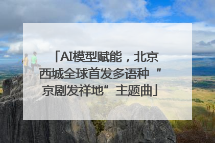 AI模型赋能，北京西城全球首发多语种“京剧发祥地”主题曲