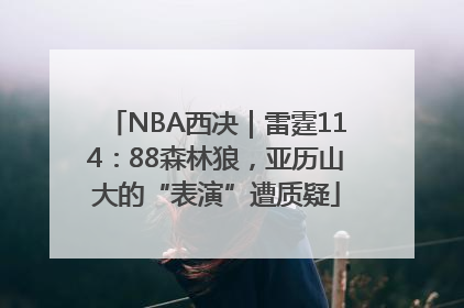 NBA西决｜雷霆114：88森林狼，亚历山大的“表演”遭质疑