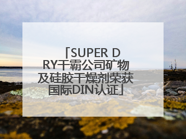 SUPER DRY干霸公司矿物及硅胶干燥剂荣获国际DIN认证